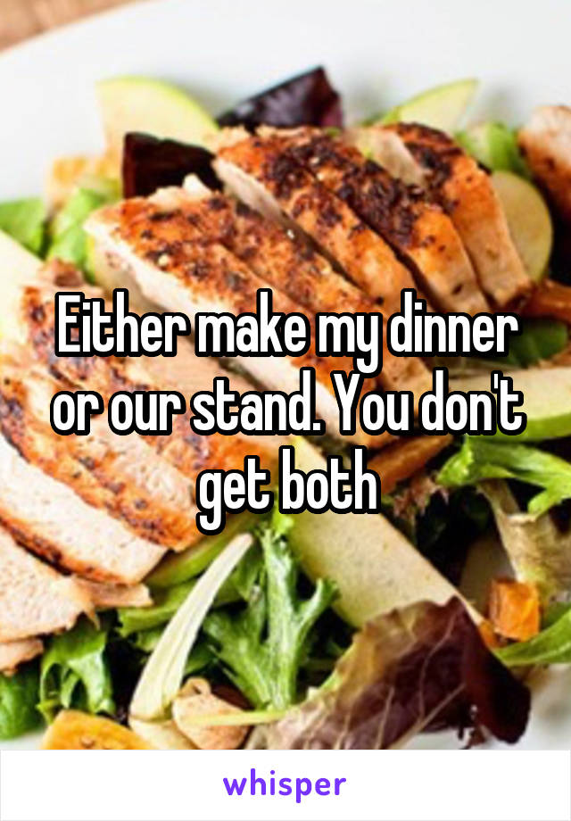 Either make my dinner or our stand. You don't get both