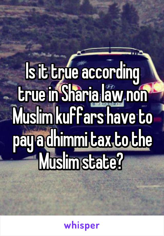 Is it true according true in Sharia law non Muslim kuffars have to pay a dhimmi tax to the Muslim state? 