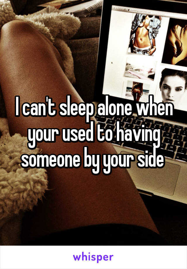 I can't sleep alone when your used to having someone by your side 