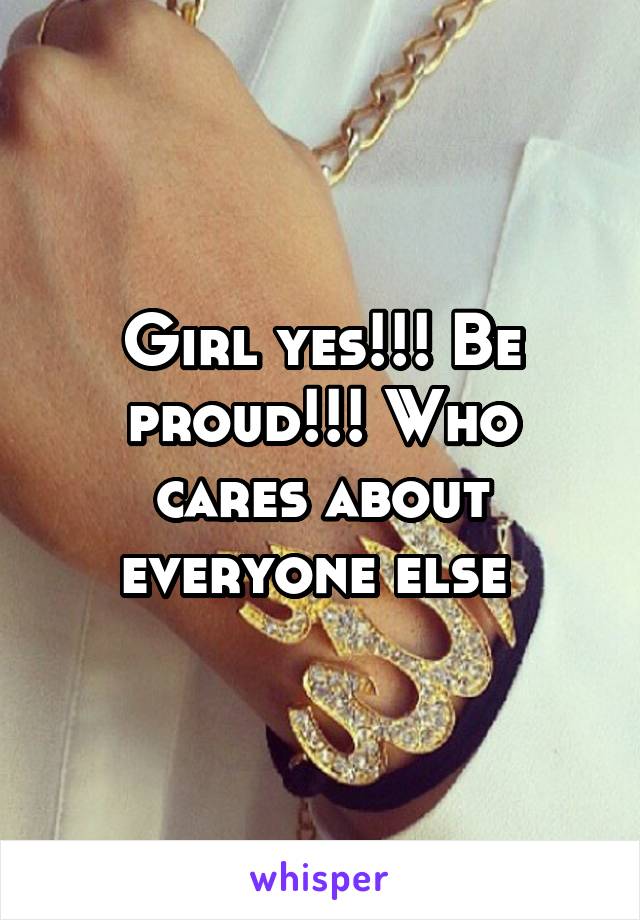 Girl yes!!! Be proud!!! Who cares about everyone else 