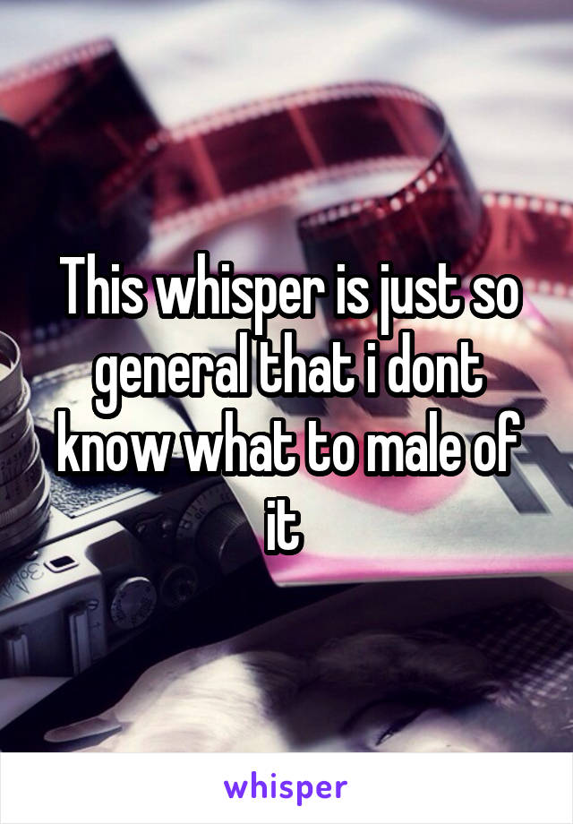 This whisper is just so general that i dont know what to male of it 