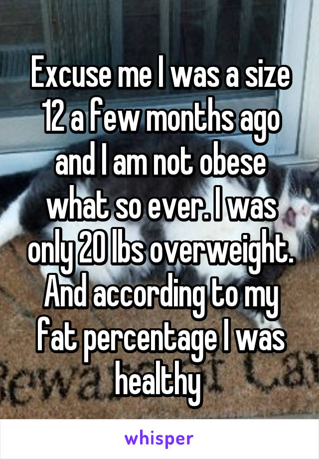 Excuse me I was a size 12 a few months ago and I am not obese what so ever. I was only 20 lbs overweight.
And according to my fat percentage I was healthy 