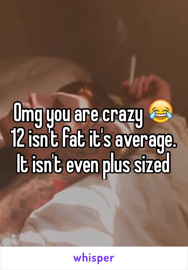 Omg you are crazy 😂 12 isn't fat it's average. It isn't even plus sized