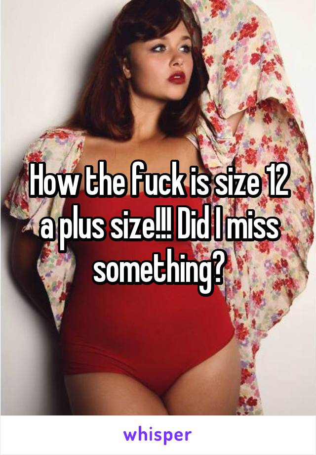 How the fuck is size 12 a plus size!!! Did I miss something?