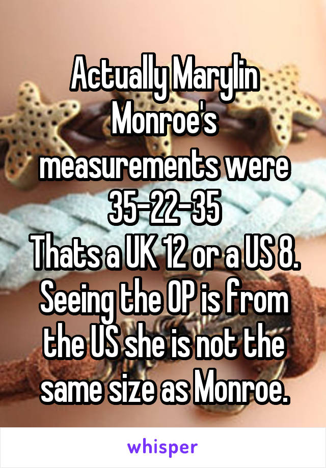 Actually Marylin Monroe's measurements were 35-22-35
Thats a UK 12 or a US 8.
Seeing the OP is from the US she is not the same size as Monroe.