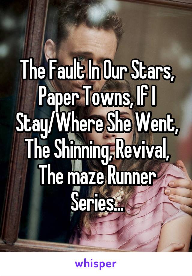 The Fault In Our Stars, Paper Towns, If I Stay/Where She Went, The Shinning, Revival, The maze Runner Series...