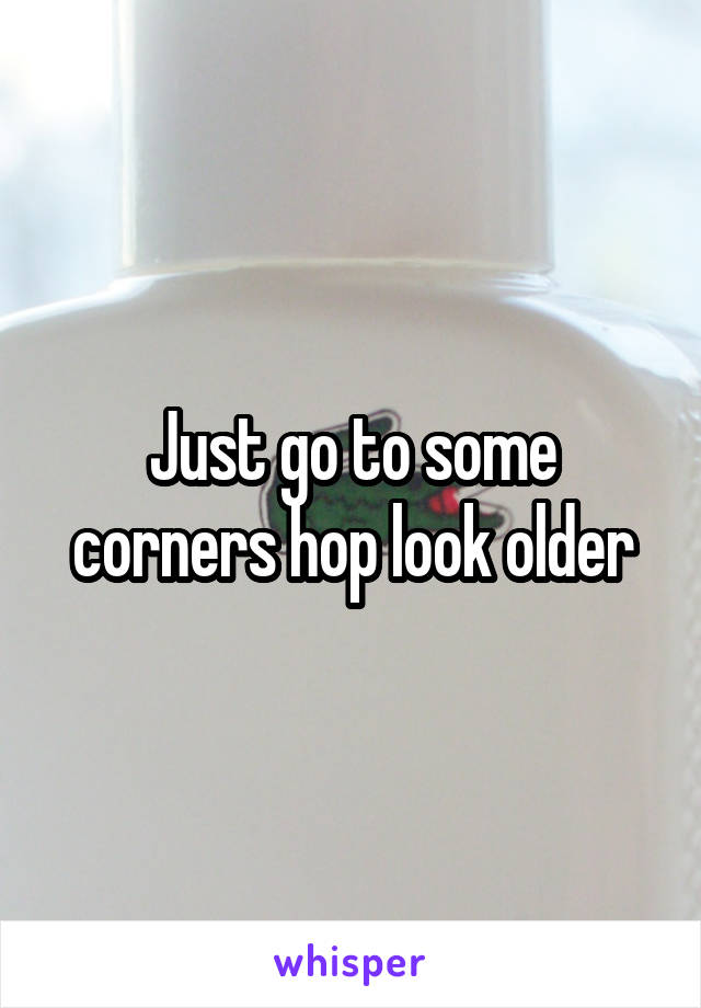 Just go to some corners hop look older