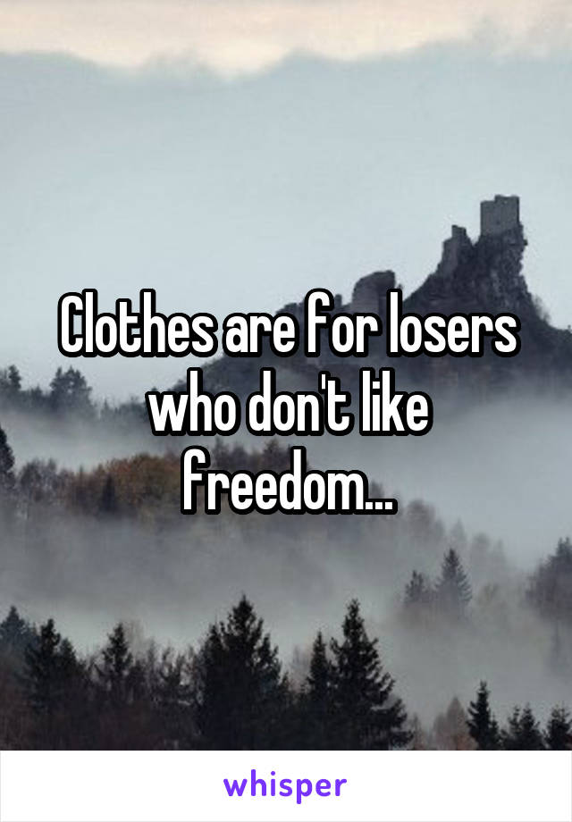 Clothes are for losers who don't like freedom...