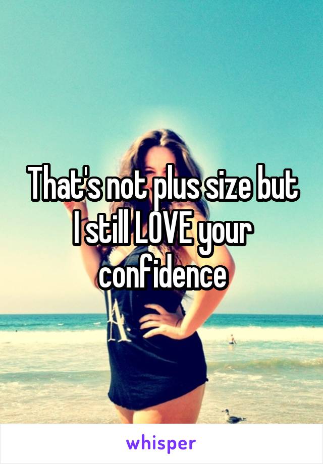 That's not plus size but I still LOVE your confidence