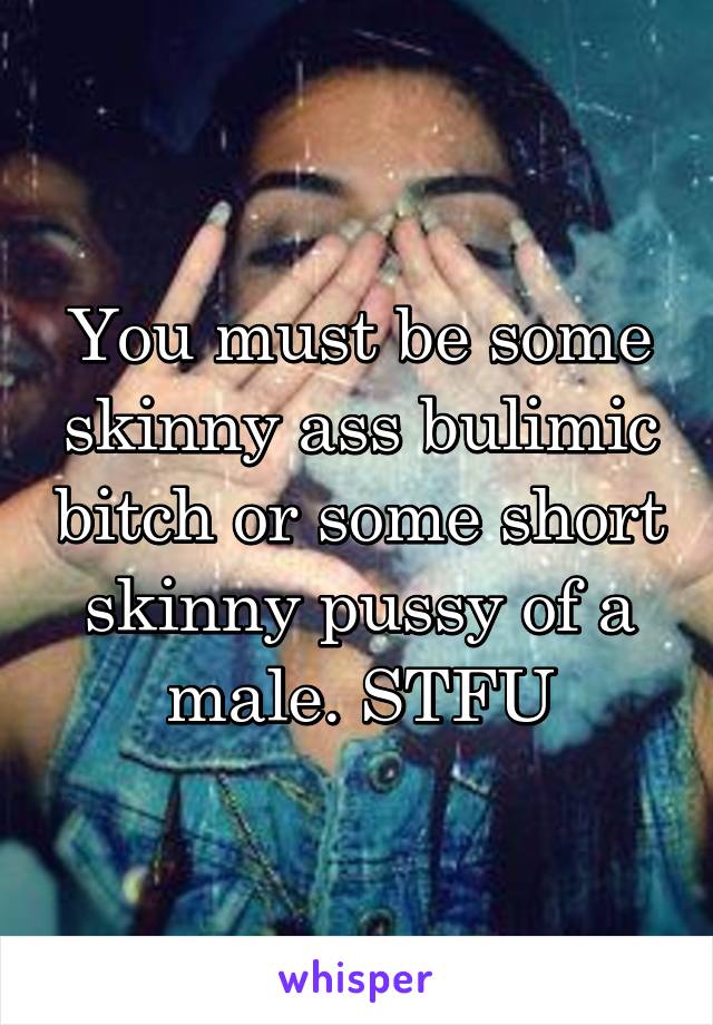 You must be some skinny ass bulimic bitch or some short skinny pussy of a male. STFU