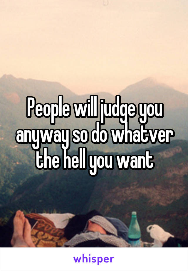 People will judge you anyway so do whatver the hell you want