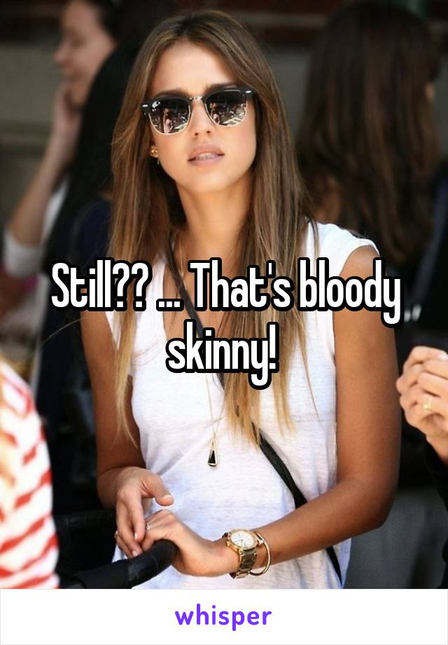 Still?? ... That's bloody skinny! 