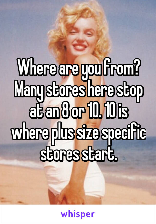 Where are you from? Many stores here stop at an 8 or 10. 10 is where plus size specific stores start.