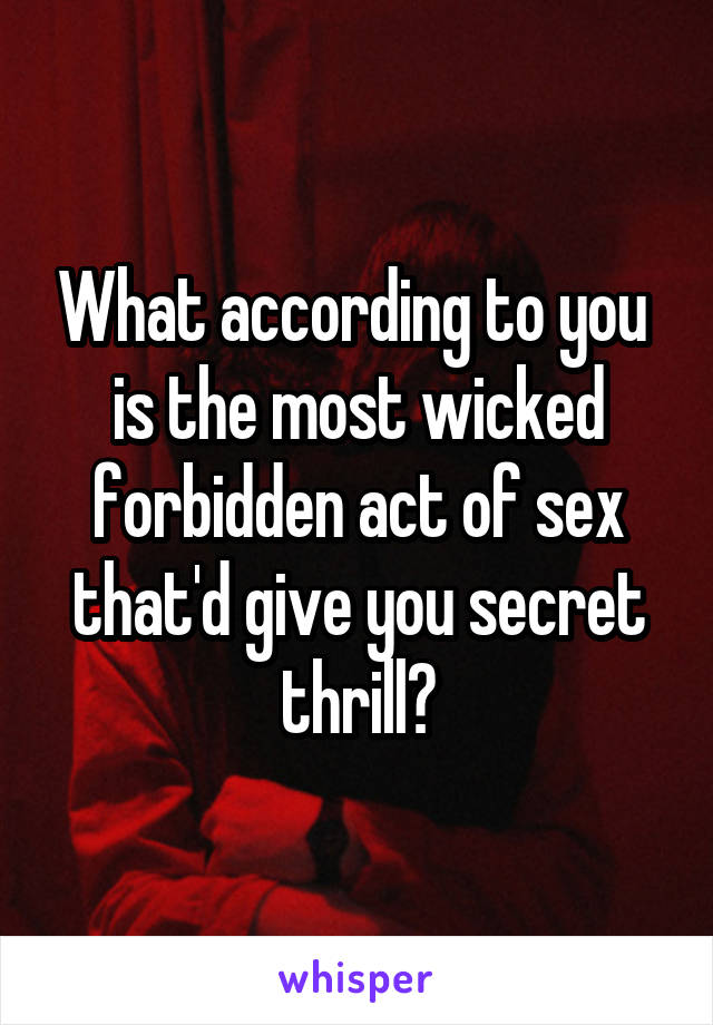 What according to you  is the most wicked forbidden act of sex that'd give you secret thrill?