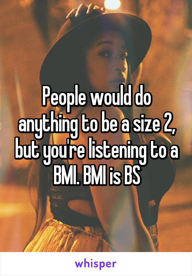 People would do anything to be a size 2, but you're listening to a BMI. BMI is BS