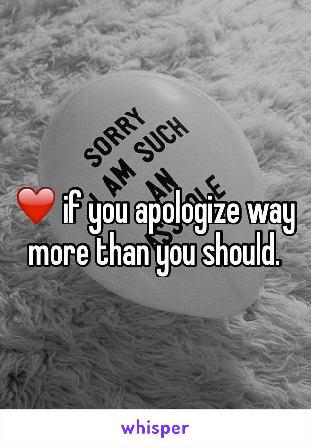 ❤️ if you apologize way more than you should. 