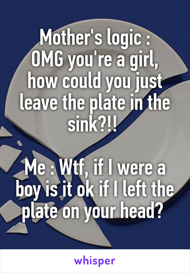 Mother's logic :
OMG you're a girl, how could you just leave the plate in the sink?!! 

Me : Wtf, if I were a boy is it ok if I left the plate on your head? 
