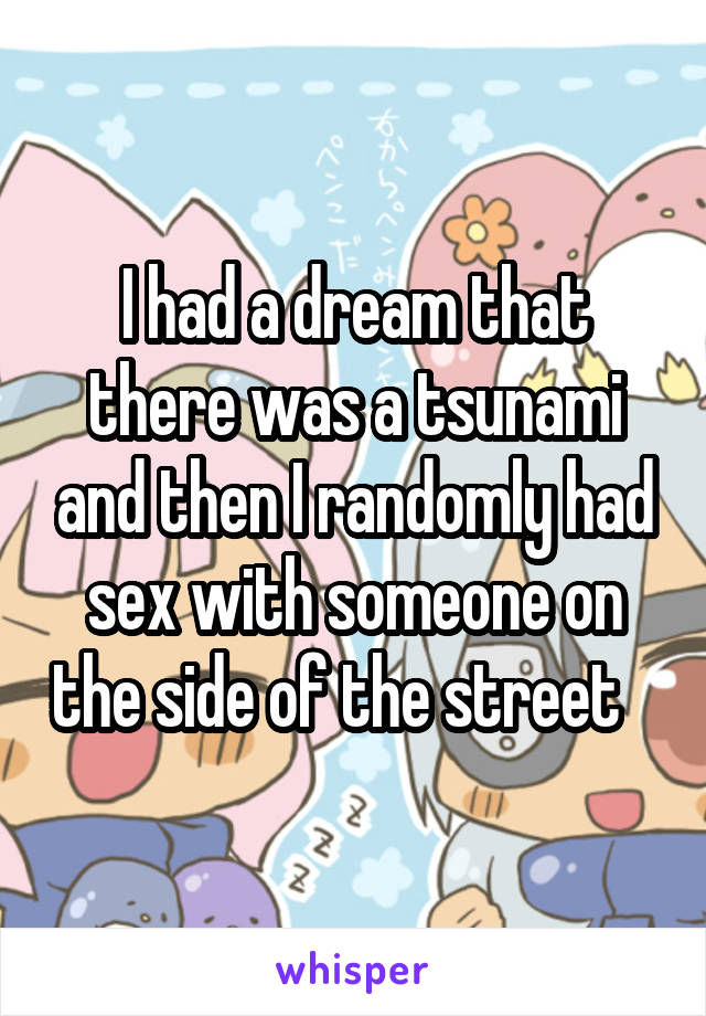 I had a dream that there was a tsunami and then I randomly had sex with someone on the side of the street   