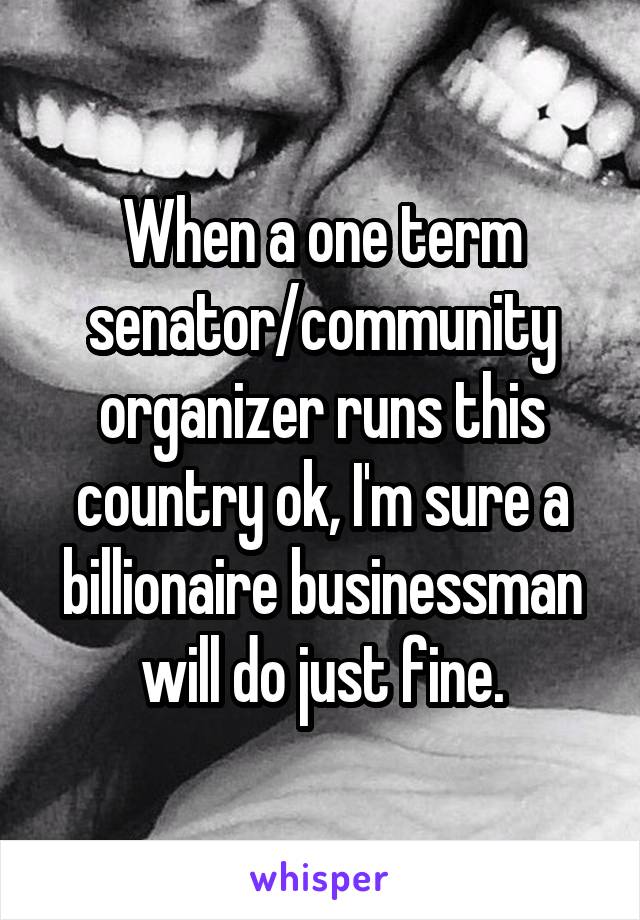 When a one term senator/community organizer runs this country ok, I'm sure a billionaire businessman will do just fine.