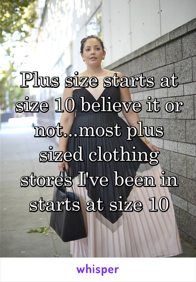 Plus size starts at size 10 believe it or not...most plus sized clothing stores I've been in starts at size 10