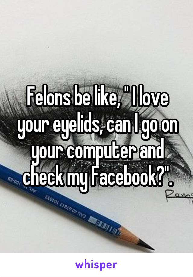 Felons be like, " I love your eyelids, can I go on your computer and check my Facebook?".