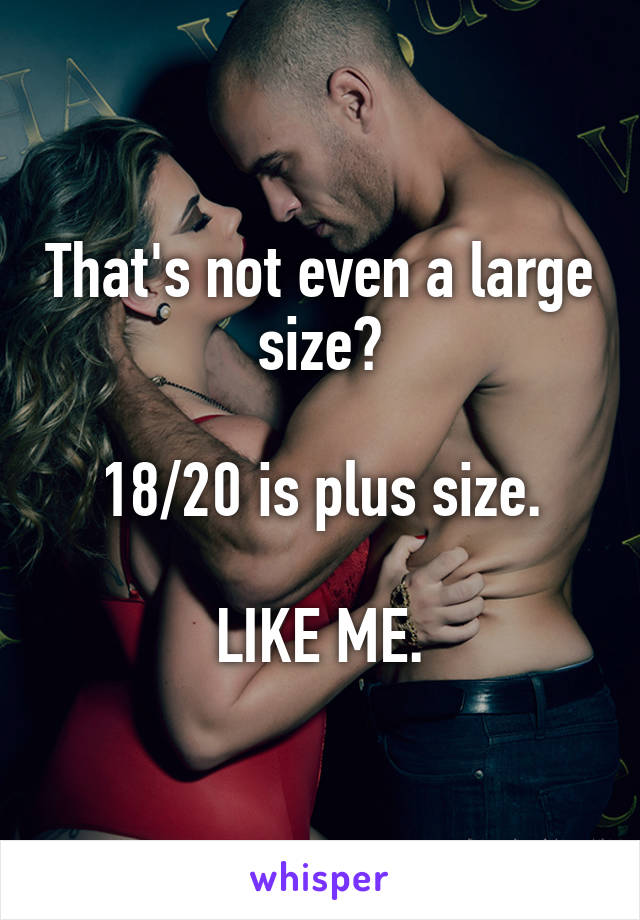 That's not even a large size?

18/20 is plus size.

LIKE ME.