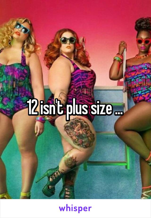 12 isn't plus size ... 