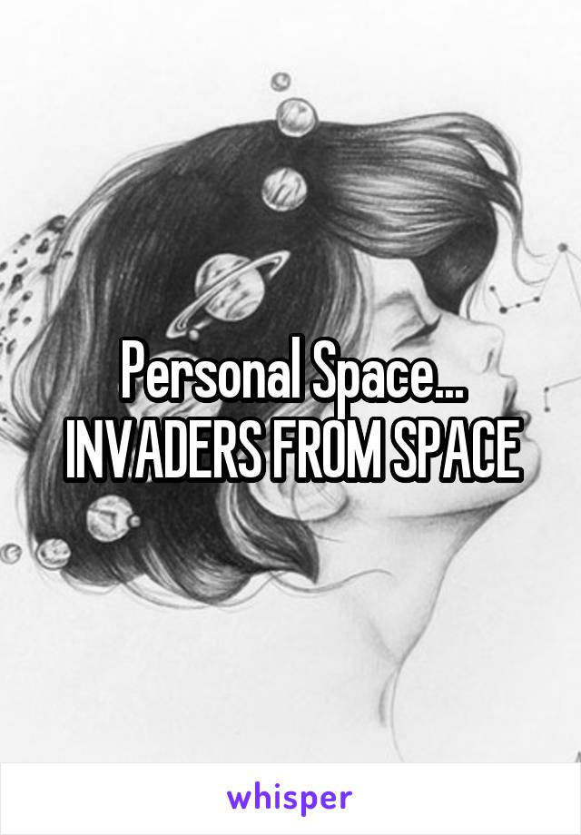 Personal Space... INVADERS FROM SPACE