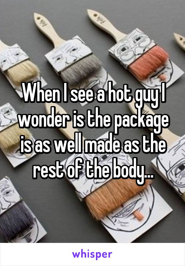 When I see a hot guy I wonder is the package is as well made as the rest of the body...