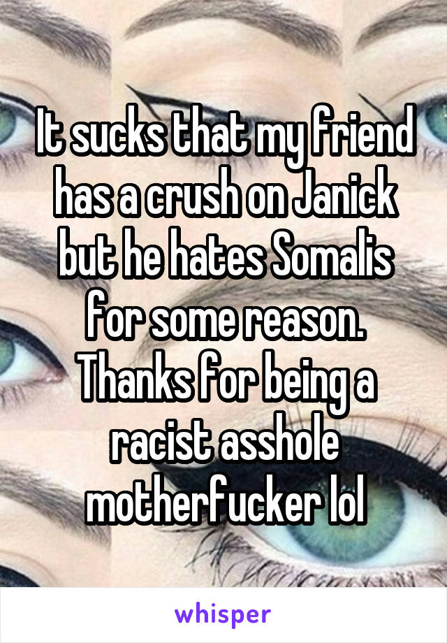 It sucks that my friend has a crush on Janick but he hates Somalis for some reason. Thanks for being a racist asshole motherfucker lol