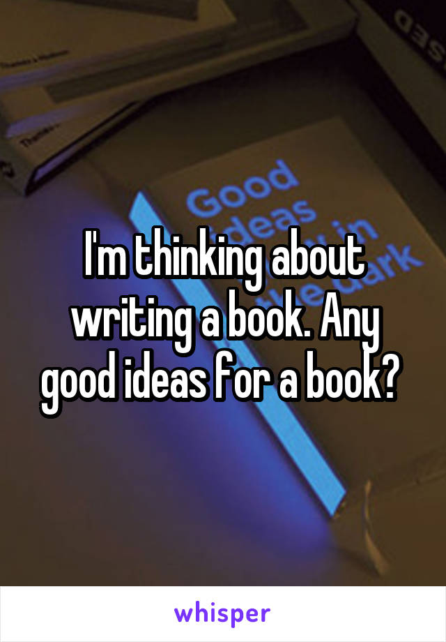 I'm thinking about writing a book. Any good ideas for a book? 