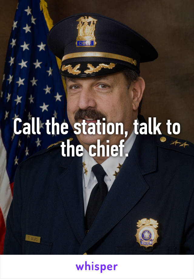 Call the station, talk to the chief. 