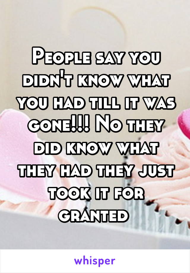 People say you didn't know what you had till it was gone!!! No they did know what they had they just took it for granted 