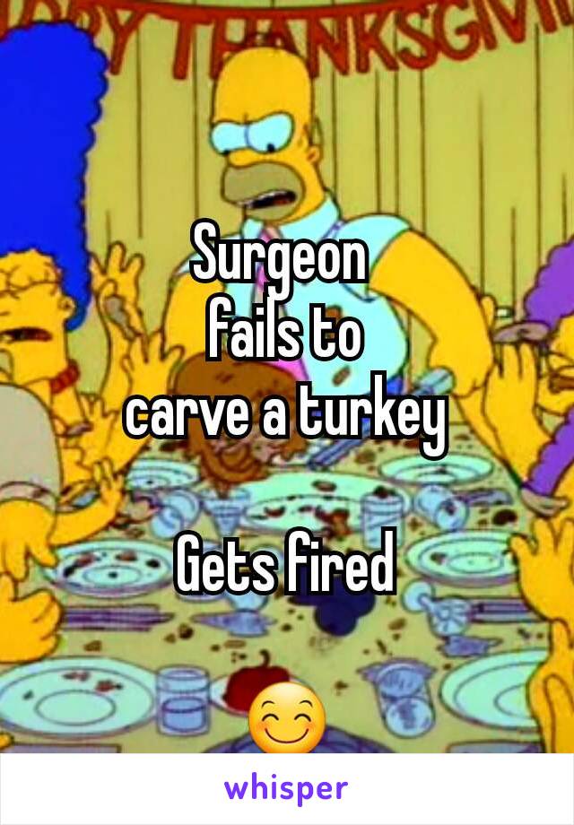 Surgeon 
fails to
carve a turkey

Gets fired

😊