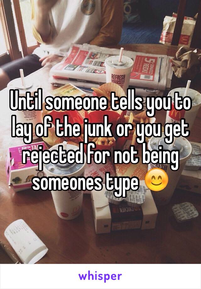 Until someone tells you to lay of the junk or you get rejected for not being someones type 😊