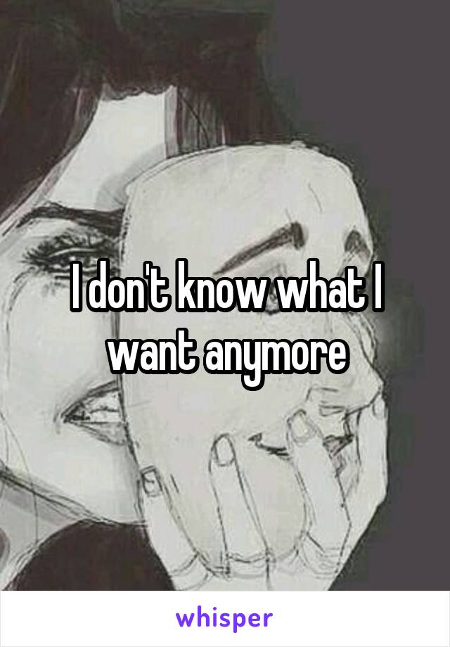 I don't know what I want anymore