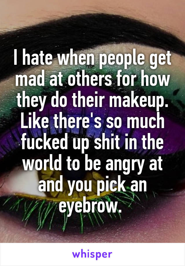 I hate when people get mad at others for how they do their makeup. Like there's so much fucked up shit in the world to be angry at and you pick an eyebrow. 