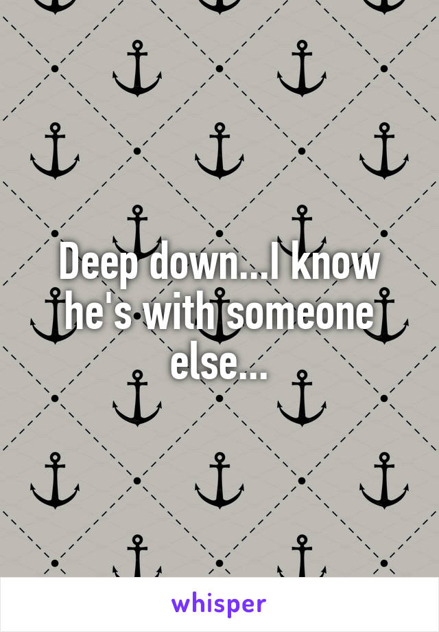 Deep down...I know he's with someone else...