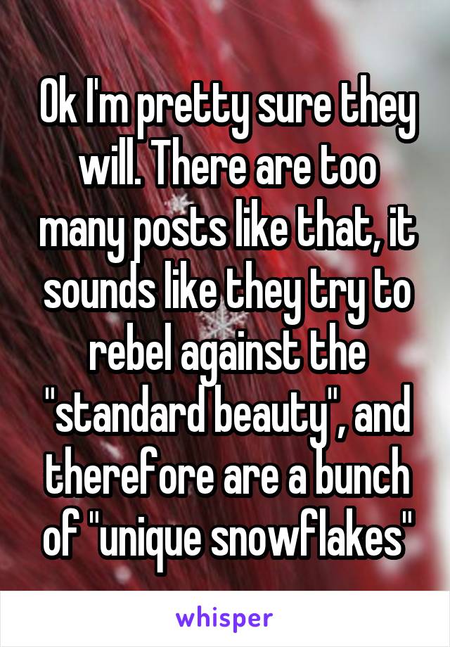 Ok I'm pretty sure they will. There are too many posts like that, it sounds like they try to rebel against the "standard beauty", and therefore are a bunch of "unique snowflakes"