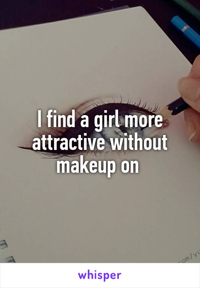 I find a girl more attractive without makeup on 