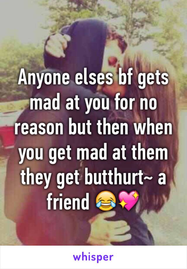 Anyone elses bf gets mad at you for no reason but then when you get mad at them they get butthurt~ a friend 😂💖 