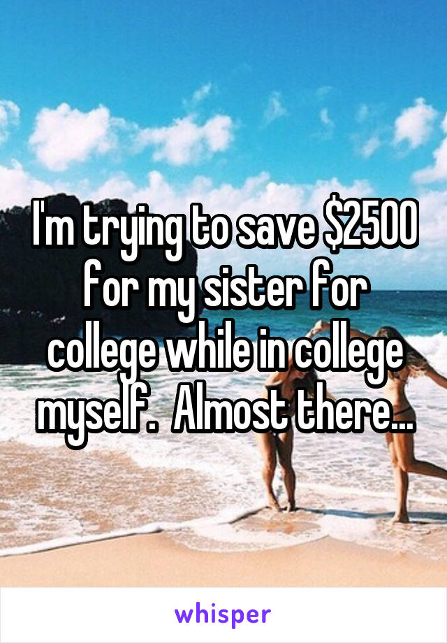 I'm trying to save $2500 for my sister for college while in college myself.  Almost there...