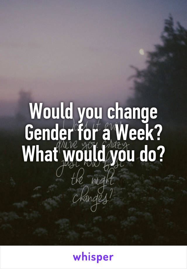 Would you change Gender for a Week?
What would you do?