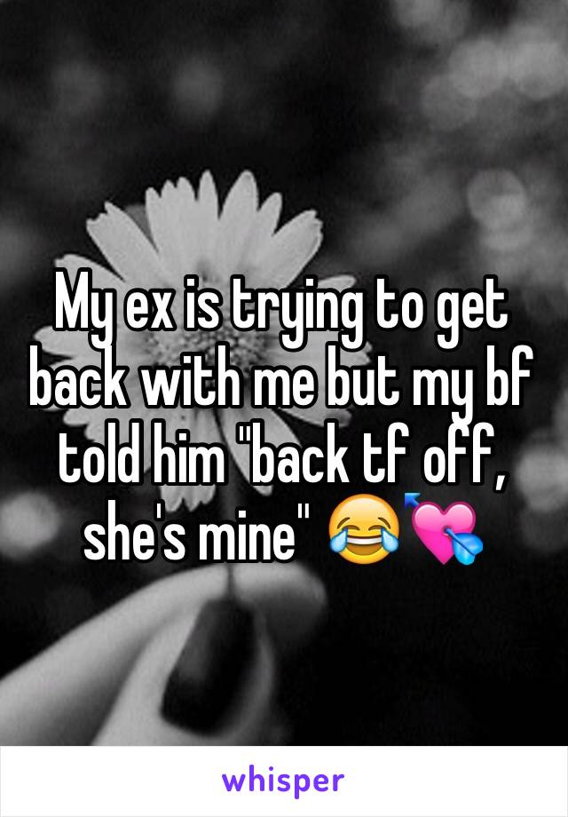 My ex is trying to get back with me but my bf told him "back tf off, she's mine" 😂💘