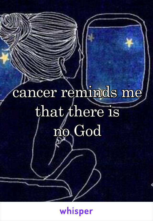 cancer reminds me
that there is
no God