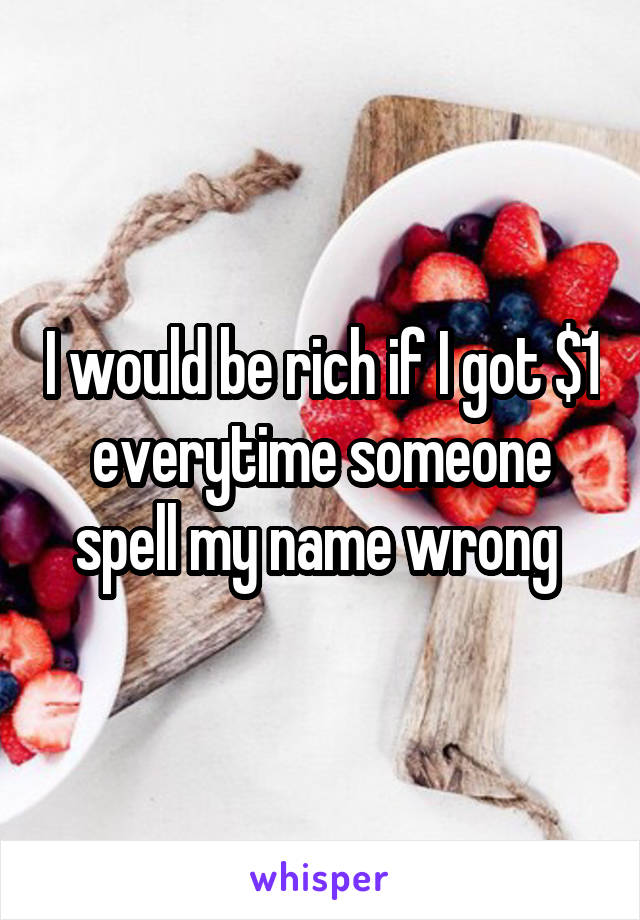 I would be rich if I got $1 everytime someone spell my name wrong 