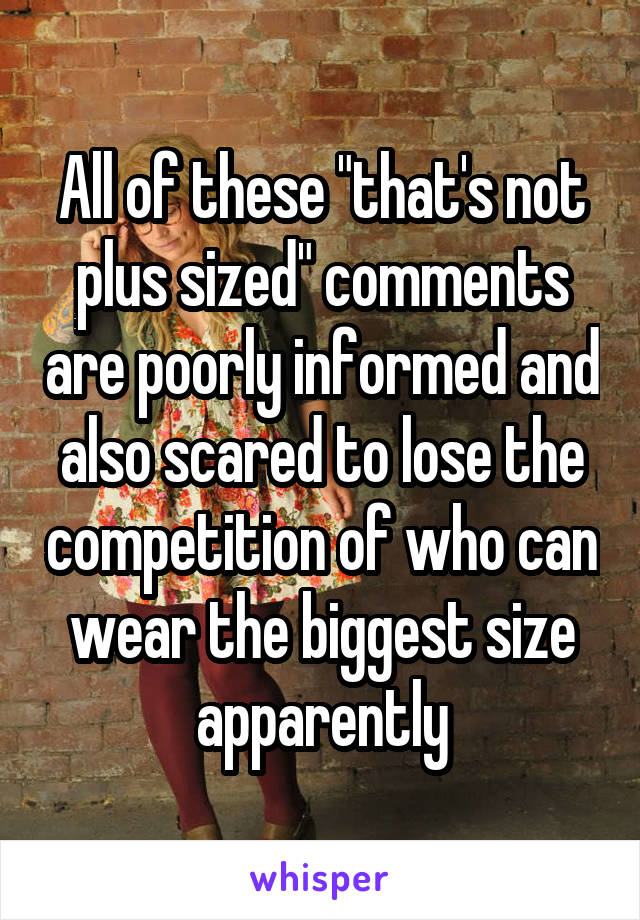 All of these "that's not plus sized" comments are poorly informed and also scared to lose the competition of who can wear the biggest size apparently