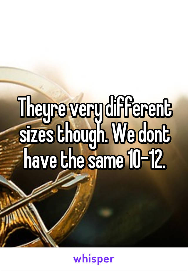 Theyre very different sizes though. We dont have the same 10-12.