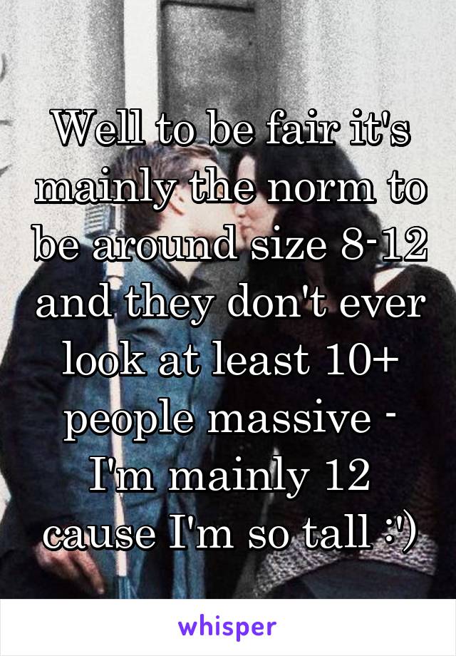 Well to be fair it's mainly the norm to be around size 8-12 and they don't ever look at least 10+ people massive - I'm mainly 12 cause I'm so tall :')