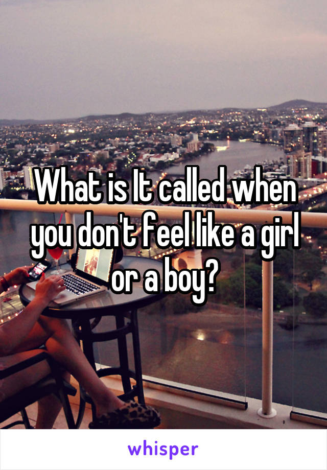 What is It called when you don't feel like a girl or a boy?